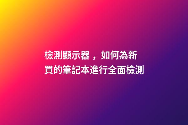 檢測顯示器，如何為新買的筆記本進行全面檢測-第1張-觀點-玄機派